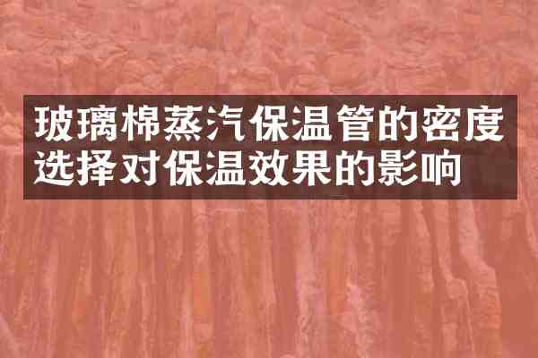 玻璃棉蒸汽保温管的密度选择对保温效果的影响