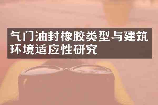气门油封橡胶类型与建筑环境适应性研究