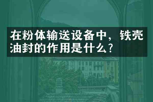 在粉体输送设备中,铁壳油封的作用是什么?