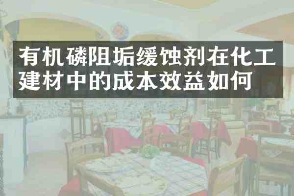 有机磷阻垢缓蚀剂在化工建材中的成本效益如何?