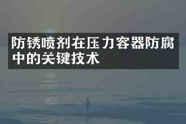 防锈喷剂在压力容器防腐中的关键技术