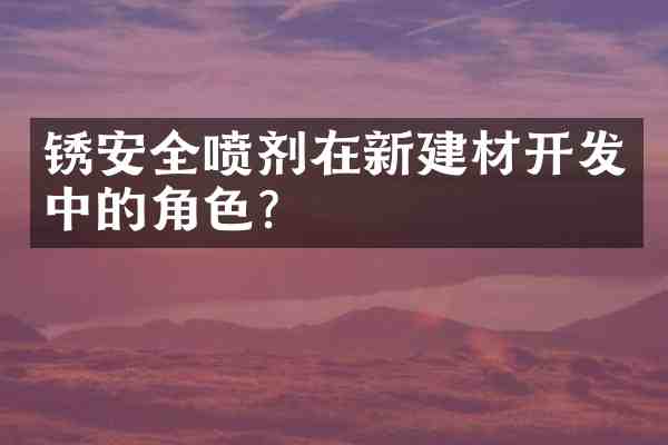 锈安全喷剂在新建材开发中的角色?
