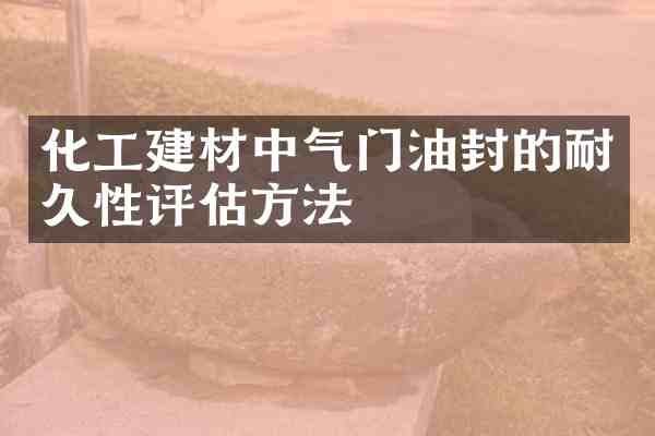 化工建材中气门油封的耐久性评估方法