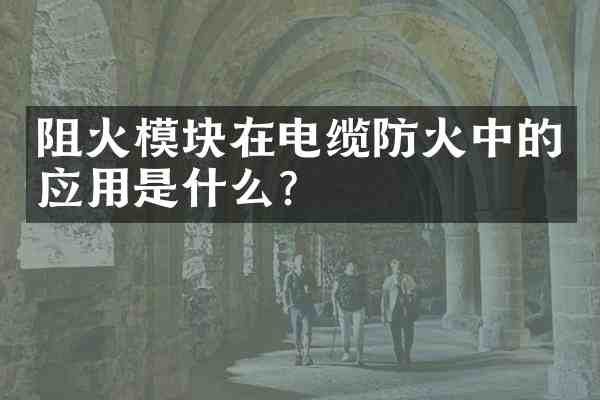 阻火模块在电缆防火中的应用是什么？
