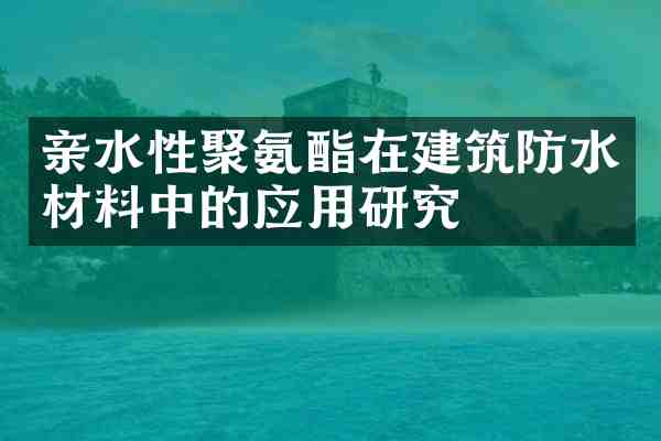 亲水性聚氨酯在建筑防水材料中的应用研究