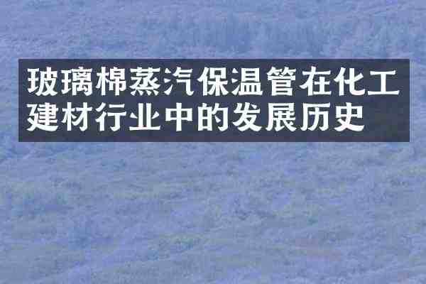 玻璃棉蒸汽保温管在化工建材行业中的发展历史?