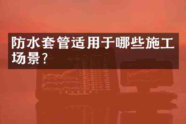 防水套管适用于哪些施工场景?