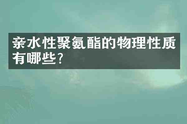 亲水性聚氨酯的物理性质有哪些?