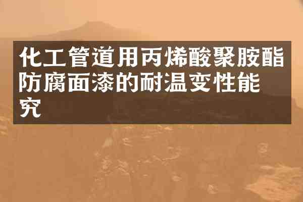 化工管道用丙烯酸聚胺酯防腐面漆的耐温变性能研究