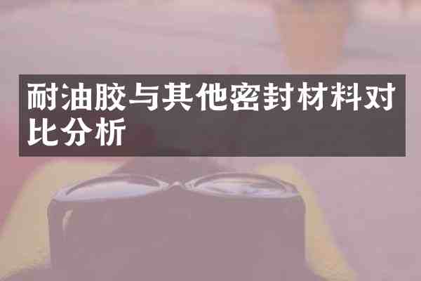 耐油胶与其他密封材料对比分析