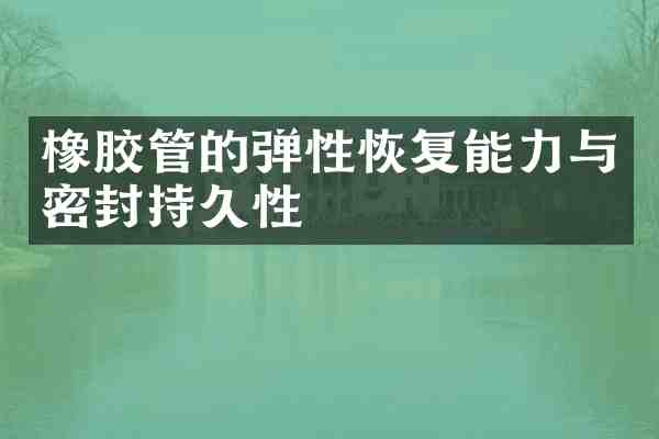 橡胶管的弹性恢复能力与密封持久性