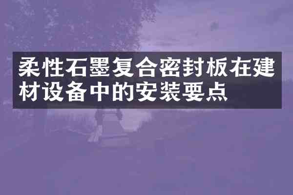 柔性石墨复合密封板在建材设备中的安装要点