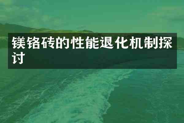 镁铬砖的性能退化机制探讨