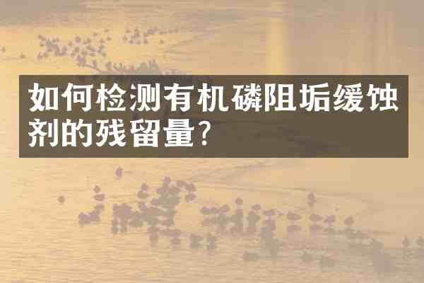 如何检测有机磷阻垢缓蚀剂的残留量?