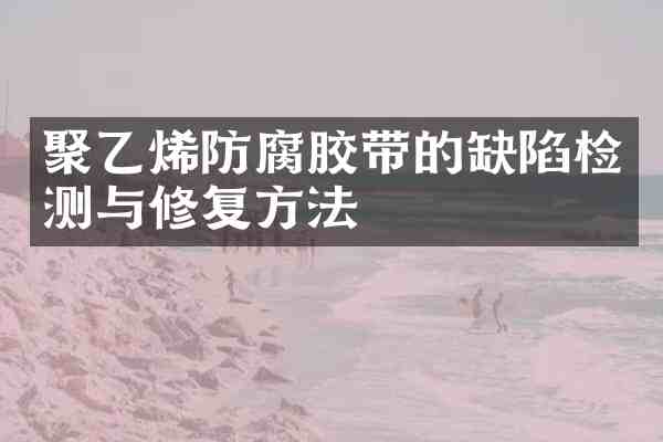 聚乙烯防腐胶带的缺陷检测与修复方法