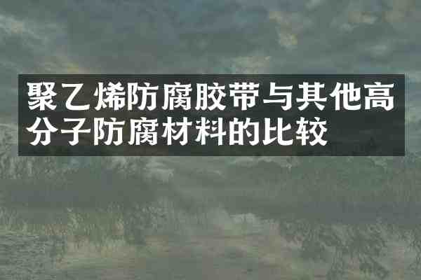 聚乙烯防腐胶带与其他高分子防腐材料的比较