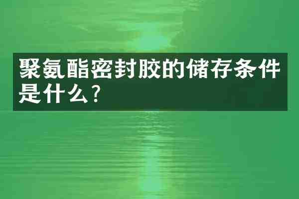 聚氨酯密封胶的储存条件是什么?