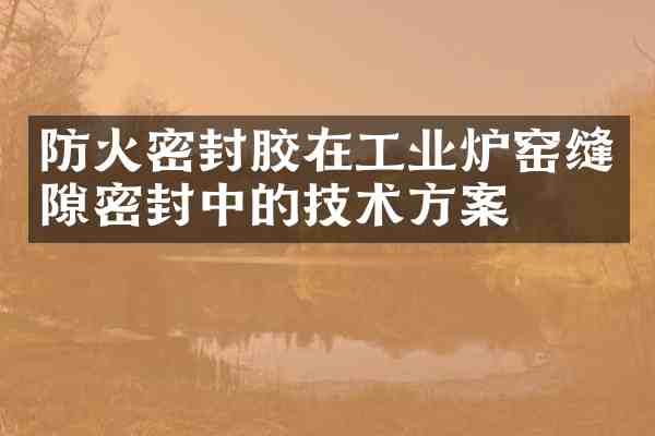 防火密封胶在工业炉窑缝隙密封中的技术方案