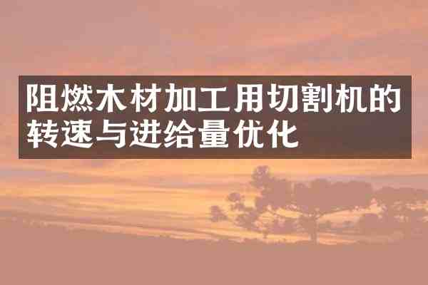 阻燃木材加工用切割机的转速与进给量优化