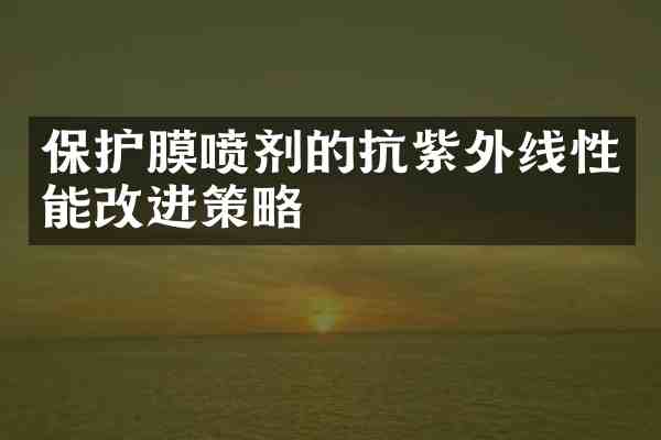 保护膜喷剂的抗紫外线性能改进策略