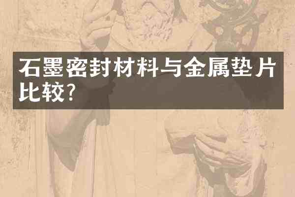 石墨密封材料与金属垫片比较？
