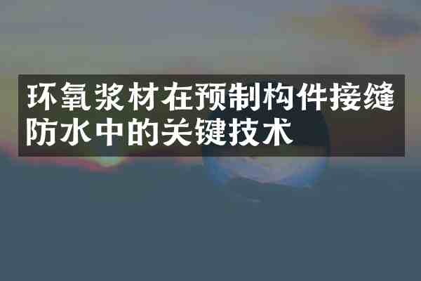 环氧浆材在预制构件接缝防水中的关键技术
