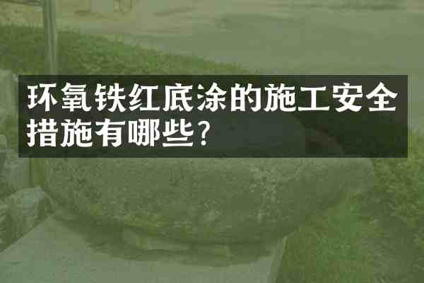环氧铁红底涂的施工安全措施有哪些？