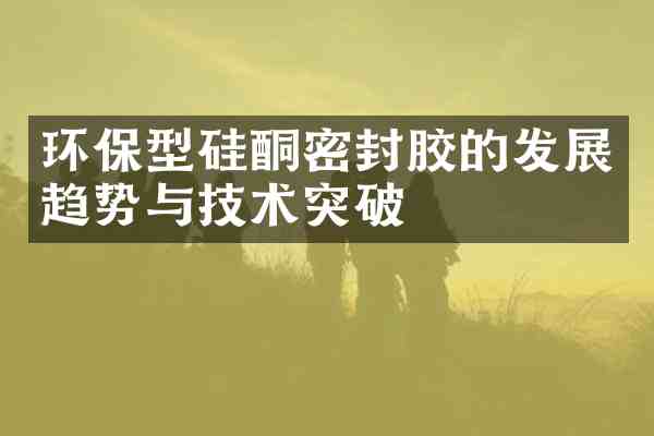 环保型硅酮密封胶的发展趋势与技术突破