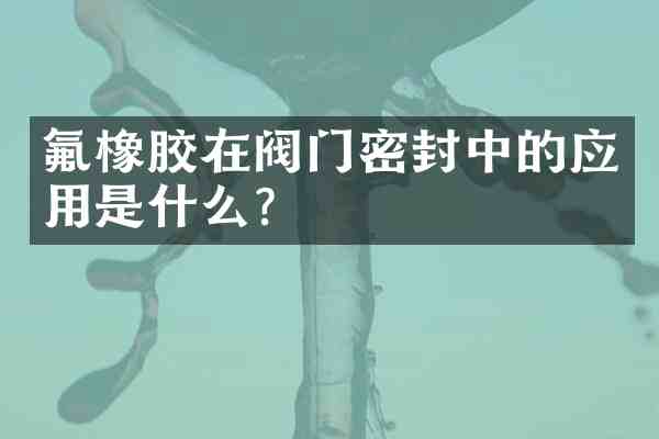 氟橡胶在阀门密封中的应用是什么?