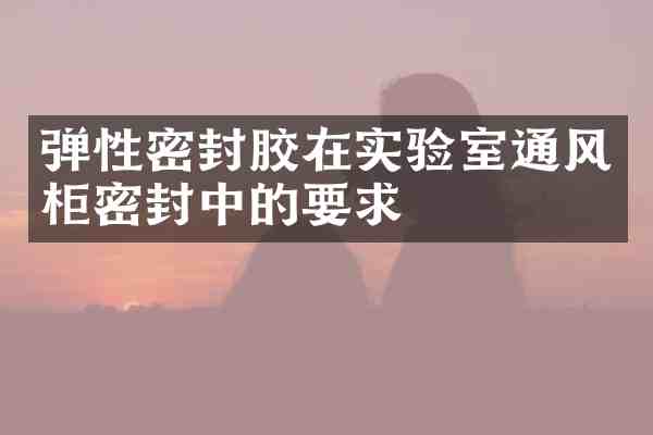 弹性密封胶在实验室通风柜密封中的要求