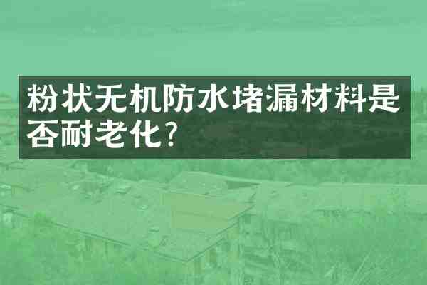 粉状无机防水堵漏材料是否耐老化？