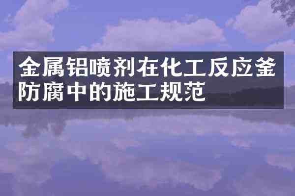 金属铝喷剂在化工反应釜防腐中的施工规范