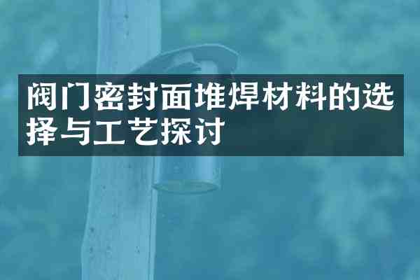 阀门密封面堆焊材料的选择与工艺探讨
