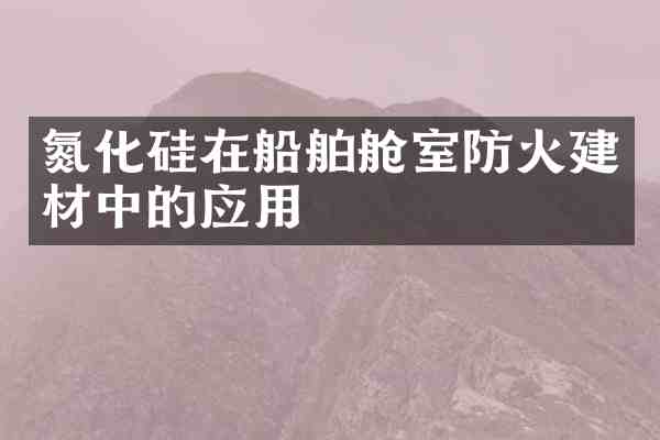 氮化硅在船舶舱室防火建材中的应用