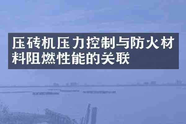 压砖机压力控制与防火材料阻燃性能的关联
