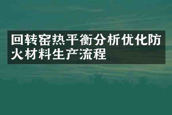 回转窑热平衡分析优化防火材料生产流程