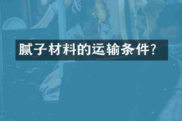 腻子材料的运输条件?