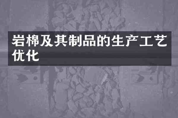 岩棉及其制品的生产工艺优化