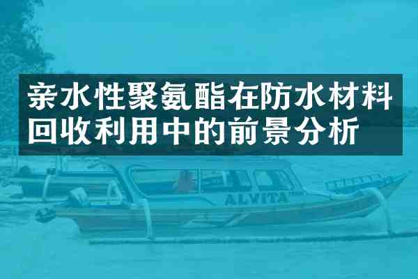 亲水性聚氨酯在防水材料回收利用中的前景分析