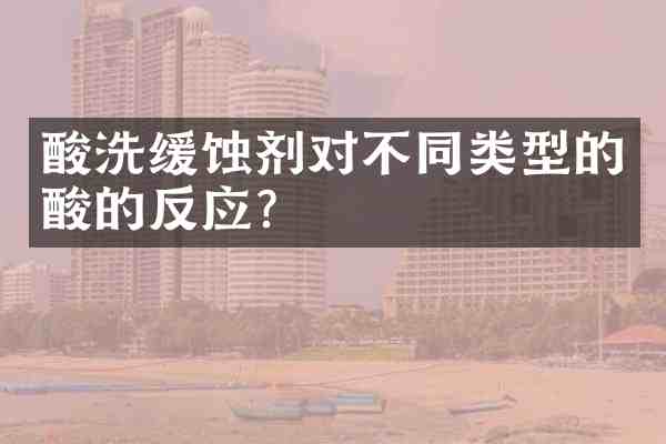 酸洗缓蚀剂对不同类型的酸的反应?