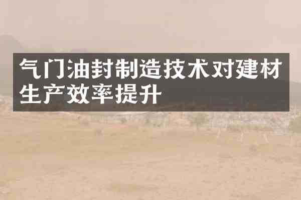 气门油封制造技术对建材生产效率提升