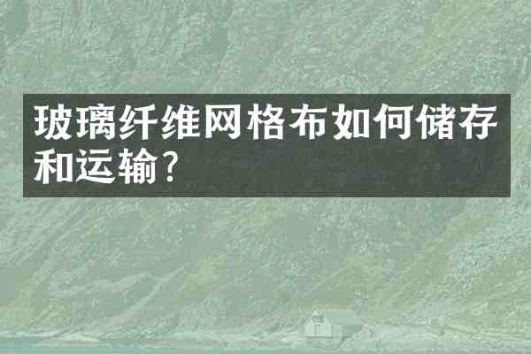 玻璃纤维网格布如何储存和运输？