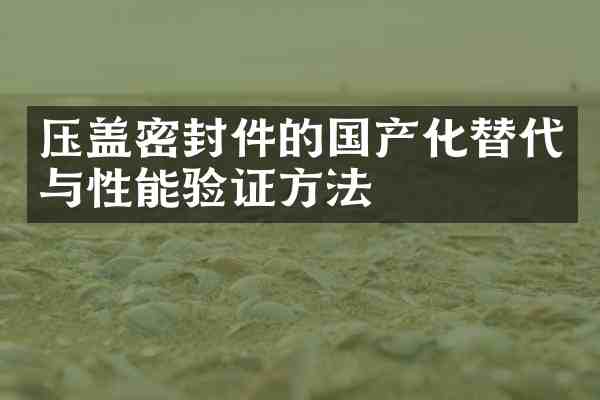 压盖密封件的国产化替代与性能验证方法