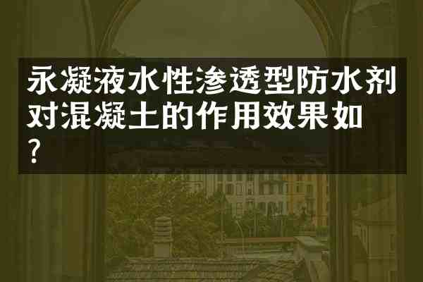 永凝液水性渗透型防水剂对混凝土的作用效果如何?