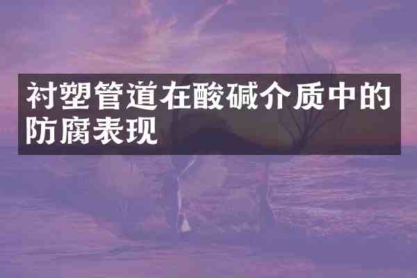 衬塑管道在酸碱介质中的防腐表现