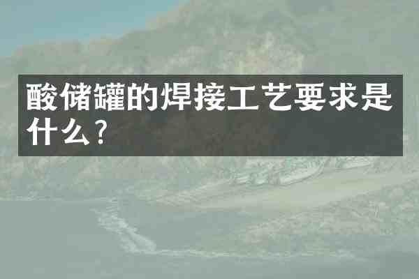 酸储罐的焊接工艺要求是什么?