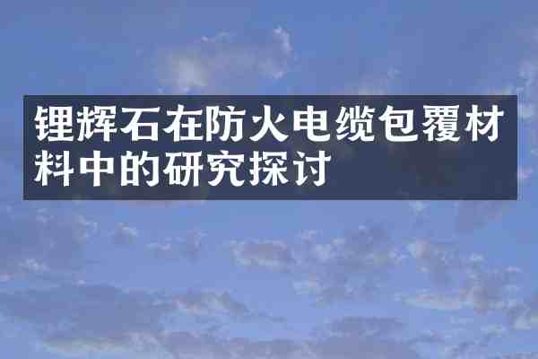 锂辉石在防火电缆包覆材料中的研究探讨