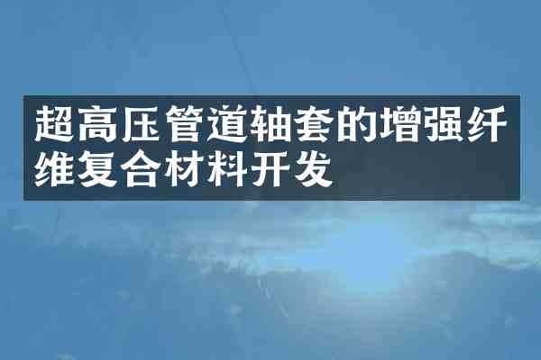 超高压管道轴套的增强纤维复合材料开发