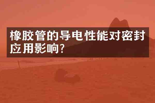 橡胶管的导电性能对密封应用影响?