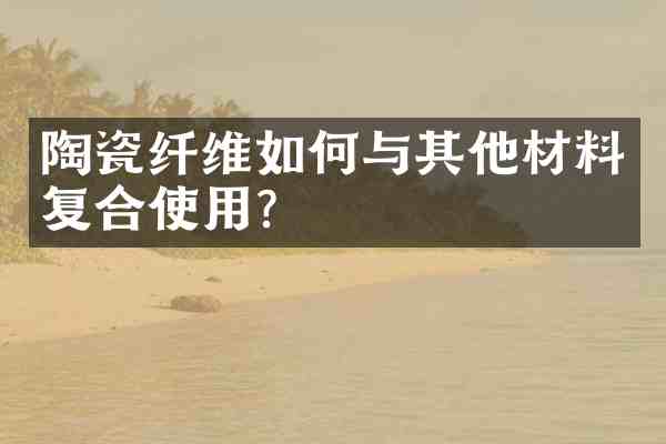 陶瓷纤维如何与其他材料复合使用?
